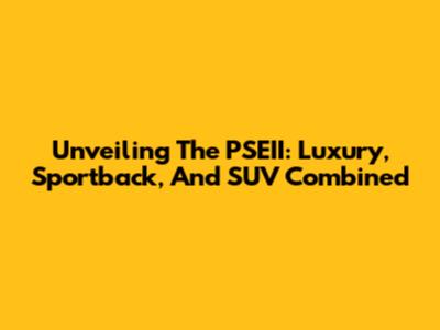 Unveiling The PSEII: Luxury, Sportback, And SUV Combined