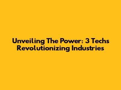 Unveiling The Power: 3 Techs Revolutionizing Industries