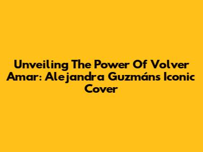 Unveiling The Power Of 'Volver Amar': Alejandra Guzmán's Iconic Cover