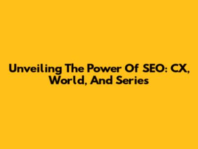 Unveiling The Power Of SEO: CX, World, And Series