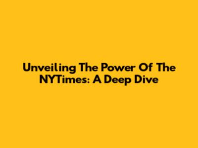 Unveiling The Power Of The NYTimes: A Deep Dive