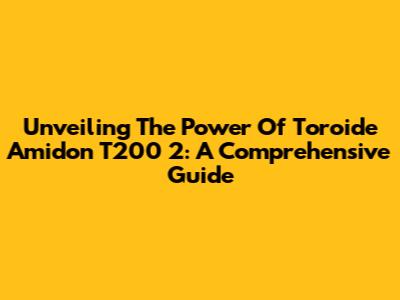 Unveiling The Power Of Toroide Amidon T200 2: A Comprehensive Guide