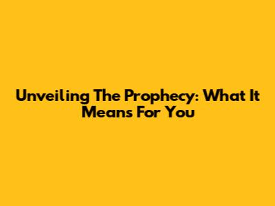 Unveiling The Prophecy: What It Means For You