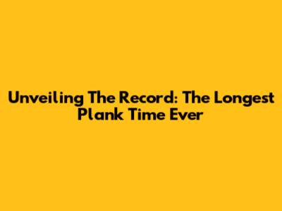 Unveiling The Record: The Longest Plank Time Ever