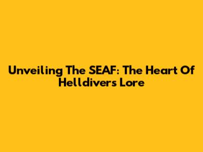 Unveiling The SEAF: The Heart Of Helldivers Lore