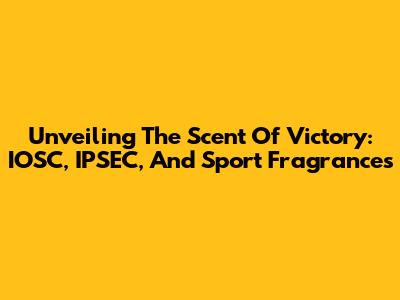 Unveiling The Scent Of Victory: IOSC, IPSEC, And Sport Fragrances