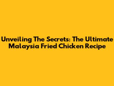 Unveiling The Secrets: The Ultimate Malaysia Fried Chicken Recipe