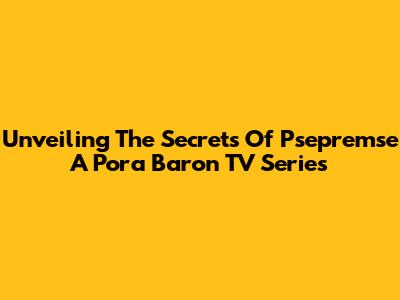 Unveiling The Secrets Of 'Psepremse A Pora Baron' TV Series