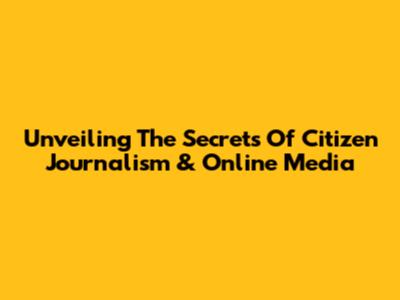 Unveiling The Secrets Of Citizen Journalism & Online Media