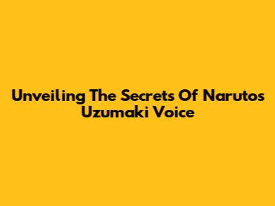 Unveiling The Secrets Of Naruto's Uzumaki Voice