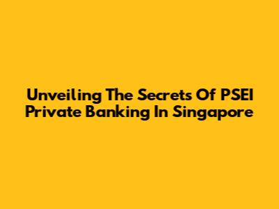 Unveiling The Secrets Of PSEI Private Banking In Singapore