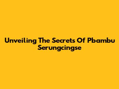 Unveiling The Secrets Of Pbambu Serungcingse