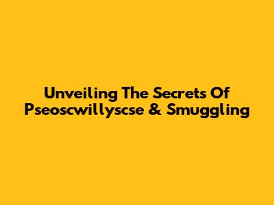 Unveiling The Secrets Of Pseoscwillyscse & Smuggling