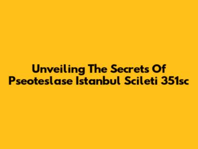 Unveiling The Secrets Of Pseoteslase Istanbul Scileti 351sc
