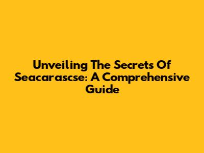 Unveiling The Secrets Of Seacarascse: A Comprehensive Guide