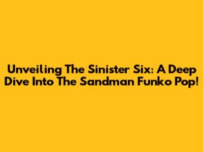 Unveiling The Sinister Six: A Deep Dive Into The Sandman Funko Pop!