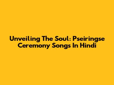 Unveiling The Soul: Pseiringse Ceremony Songs In Hindi