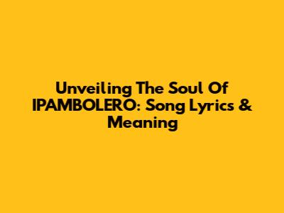 Unveiling The Soul Of IPAMBOLERO: Song Lyrics & Meaning