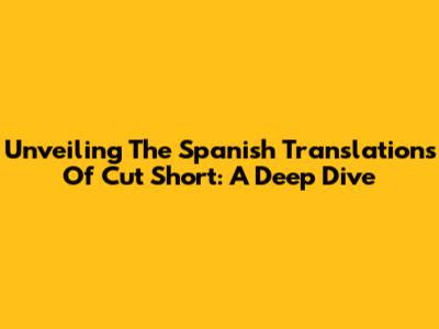 Unveiling The Spanish Translations Of 'Cut Short': A Deep Dive