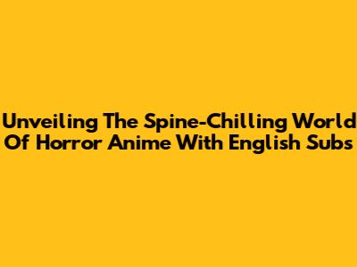 Unveiling The Spine-Chilling World Of Horror Anime With English Subs
