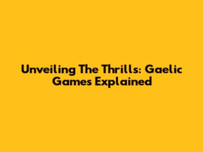 Unveiling The Thrills: Gaelic Games Explained