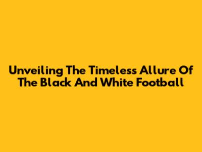 Unveiling The Timeless Allure Of The Black And White Football