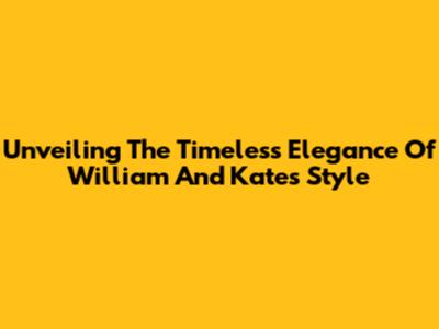 Unveiling The Timeless Elegance Of William And Kate's Style
