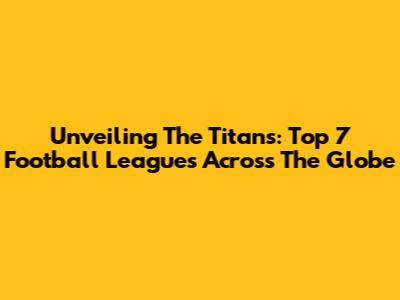Unveiling The Titans: Top 7 Football Leagues Across The Globe