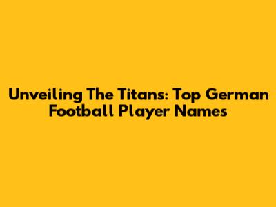 Unveiling The Titans: Top German Football Player Names