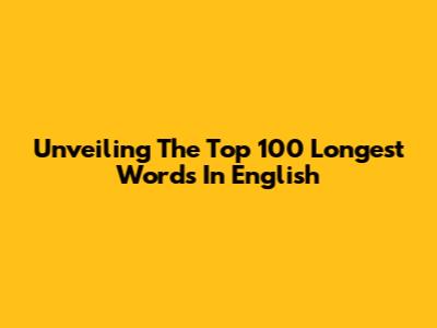 Unveiling The Top 100 Longest Words In English