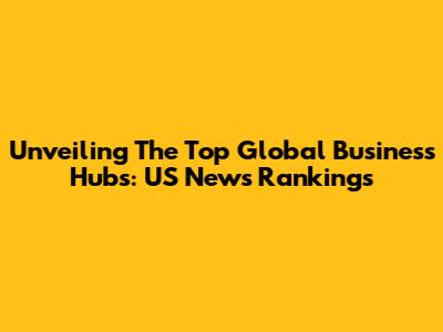 Unveiling The Top Global Business Hubs: US News Rankings