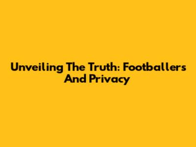 Unveiling The Truth: Footballers And Privacy