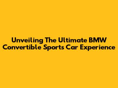 Unveiling The Ultimate BMW Convertible Sports Car Experience