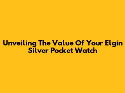 Unveiling The Value Of Your Elgin Silver Pocket Watch