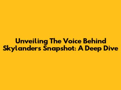 Unveiling The Voice Behind Skylanders Snapshot: A Deep Dive