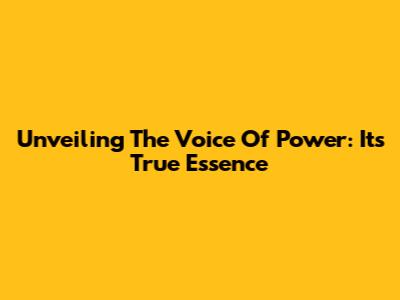 Unveiling The Voice Of Power: Its True Essence