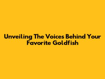 Unveiling The Voices Behind Your Favorite Goldfish
