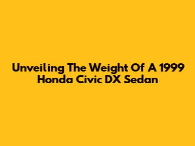 Unveiling The Weight Of A 1999 Honda Civic DX Sedan
