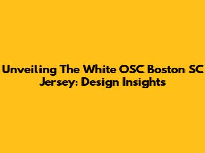 Unveiling The White OSC Boston SC Jersey: Design Insights