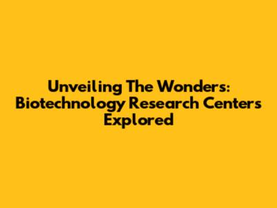 Unveiling The Wonders: Biotechnology Research Centers Explored