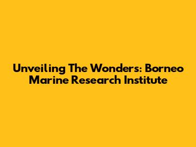 Unveiling The Wonders: Borneo Marine Research Institute