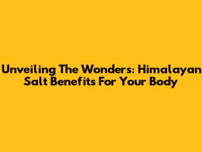 Unveiling The Wonders: Himalayan Salt Benefits For Your Body