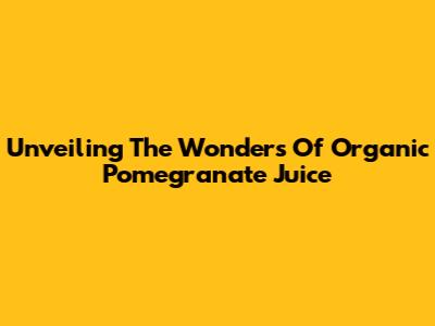 Unveiling The Wonders Of Organic Pomegranate Juice