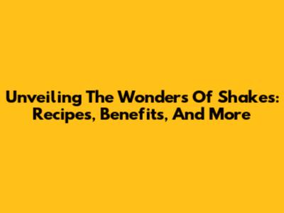 Unveiling The Wonders Of Shakes: Recipes, Benefits, And More