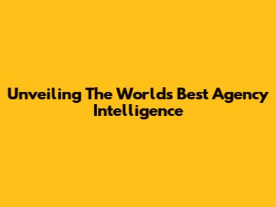 Unveiling The World's Best Agency Intelligence