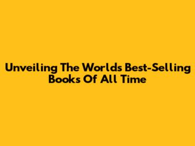 Unveiling The World's Best-Selling Books Of All Time