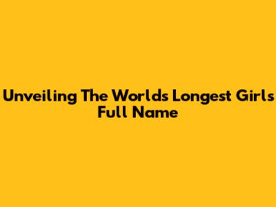 Unveiling The World's Longest Girl's Full Name