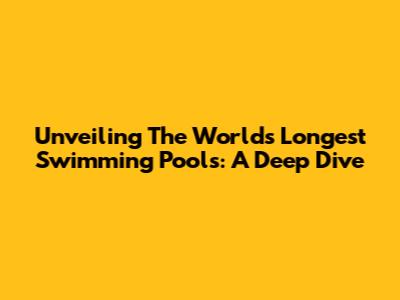 Unveiling The World's Longest Swimming Pools: A Deep Dive