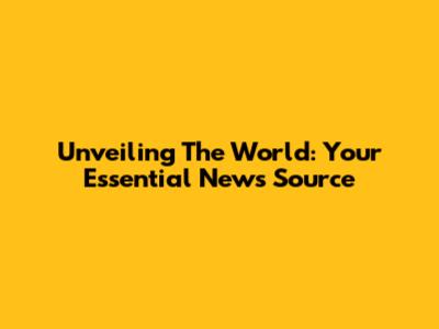 Unveiling The World: Your Essential News Source