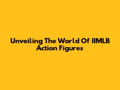 Unveiling The World Of IIMLB Action Figures